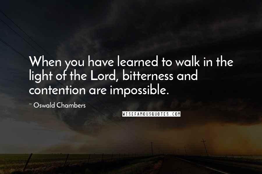 Oswald Chambers Quotes: When you have learned to walk in the light of the Lord, bitterness and contention are impossible.