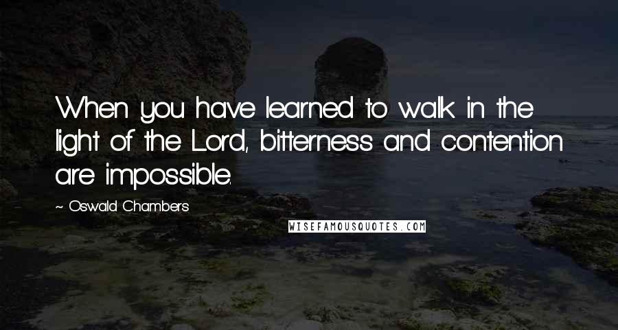 Oswald Chambers Quotes: When you have learned to walk in the light of the Lord, bitterness and contention are impossible.