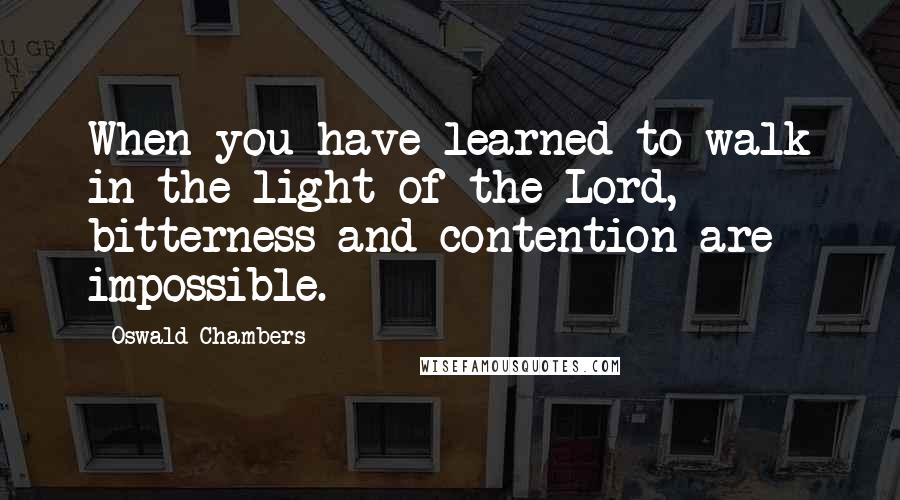 Oswald Chambers Quotes: When you have learned to walk in the light of the Lord, bitterness and contention are impossible.