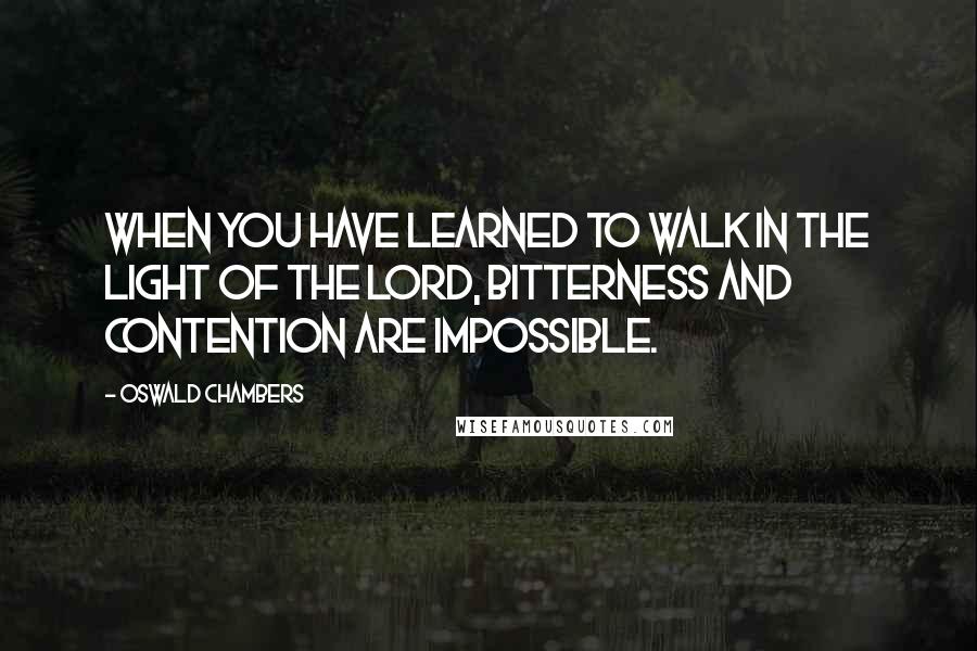 Oswald Chambers Quotes: When you have learned to walk in the light of the Lord, bitterness and contention are impossible.