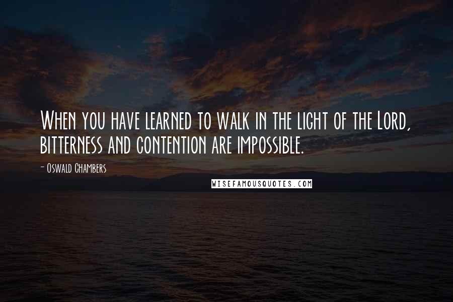 Oswald Chambers Quotes: When you have learned to walk in the light of the Lord, bitterness and contention are impossible.