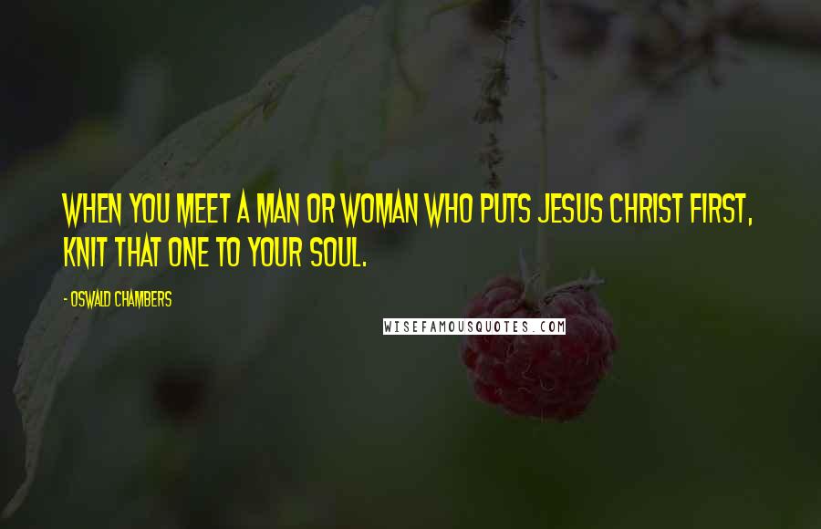 Oswald Chambers Quotes: When you meet a man or woman who puts Jesus Christ first, knit that one to your soul.