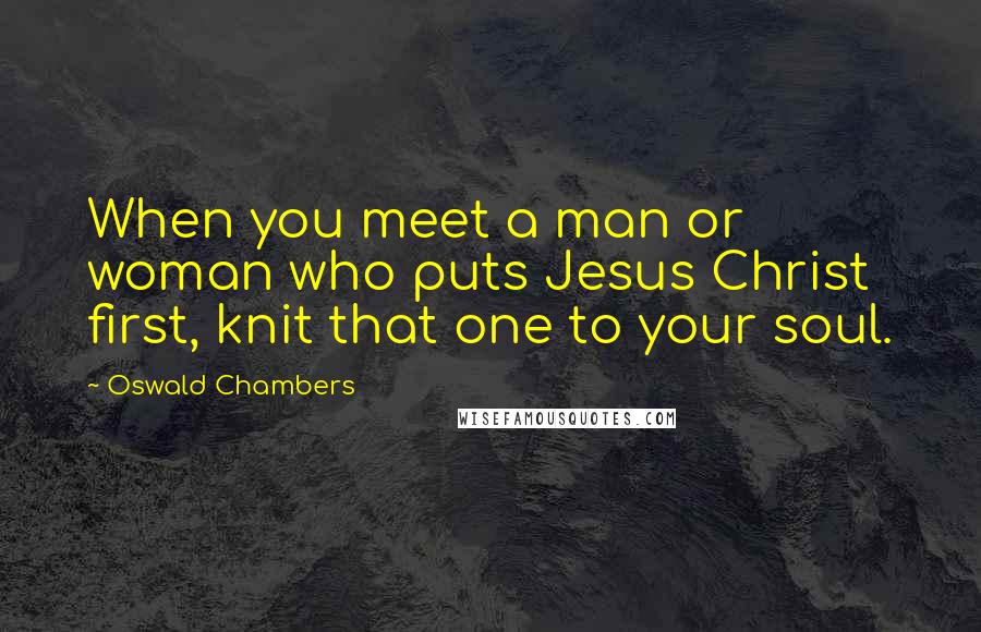 Oswald Chambers Quotes: When you meet a man or woman who puts Jesus Christ first, knit that one to your soul.