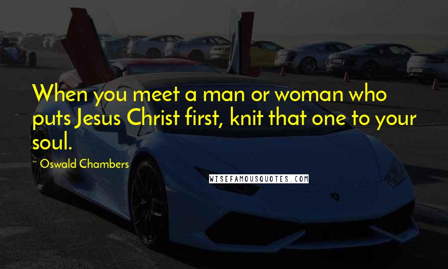 Oswald Chambers Quotes: When you meet a man or woman who puts Jesus Christ first, knit that one to your soul.