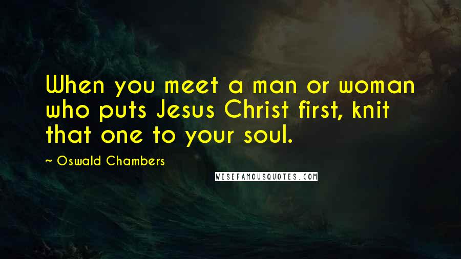 Oswald Chambers Quotes: When you meet a man or woman who puts Jesus Christ first, knit that one to your soul.