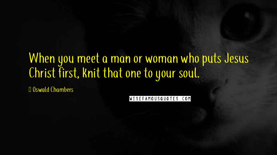 Oswald Chambers Quotes: When you meet a man or woman who puts Jesus Christ first, knit that one to your soul.