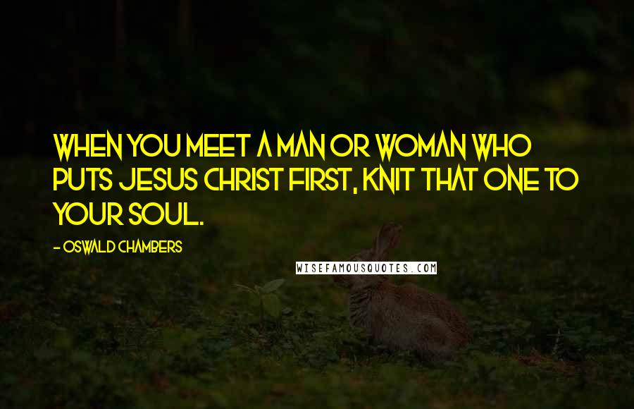 Oswald Chambers Quotes: When you meet a man or woman who puts Jesus Christ first, knit that one to your soul.