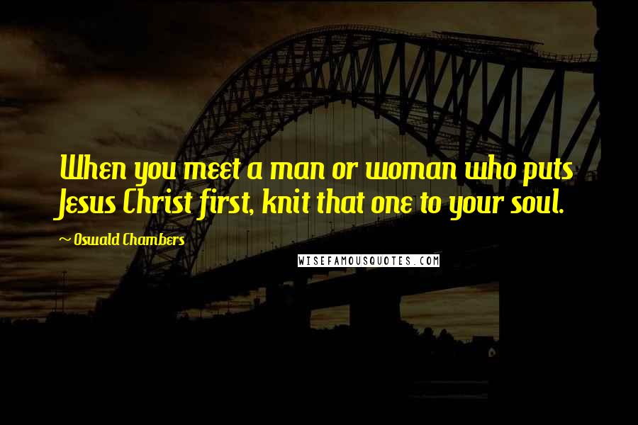 Oswald Chambers Quotes: When you meet a man or woman who puts Jesus Christ first, knit that one to your soul.