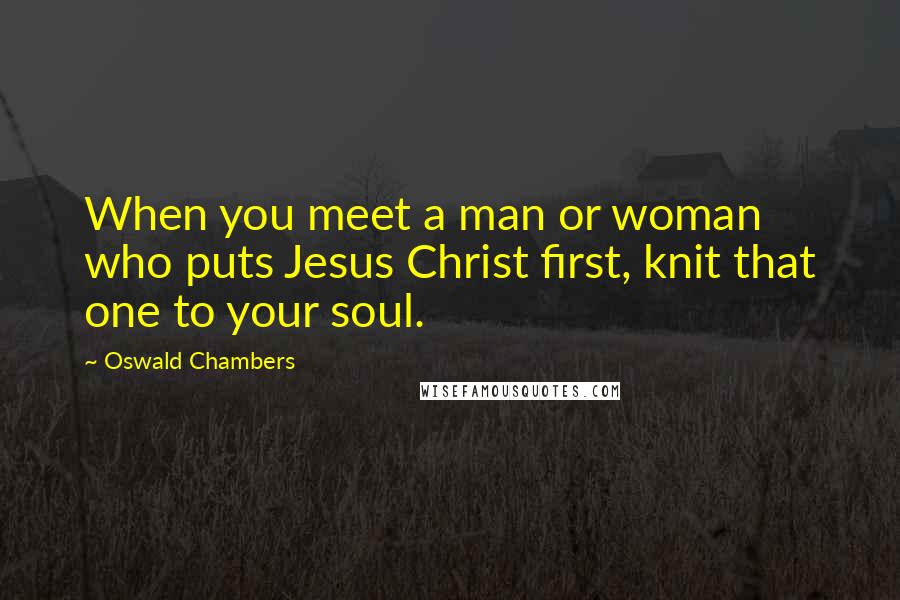 Oswald Chambers Quotes: When you meet a man or woman who puts Jesus Christ first, knit that one to your soul.