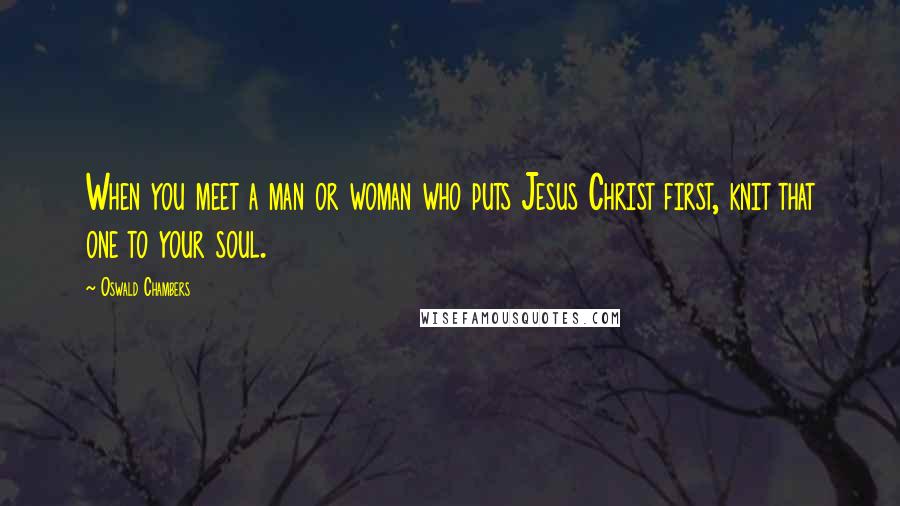 Oswald Chambers Quotes: When you meet a man or woman who puts Jesus Christ first, knit that one to your soul.