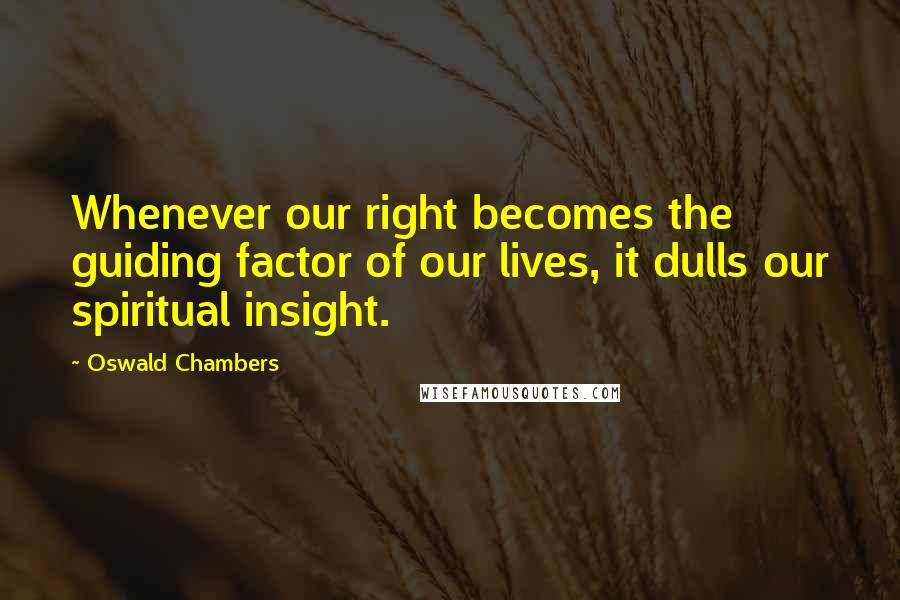 Oswald Chambers Quotes: Whenever our right becomes the guiding factor of our lives, it dulls our spiritual insight.