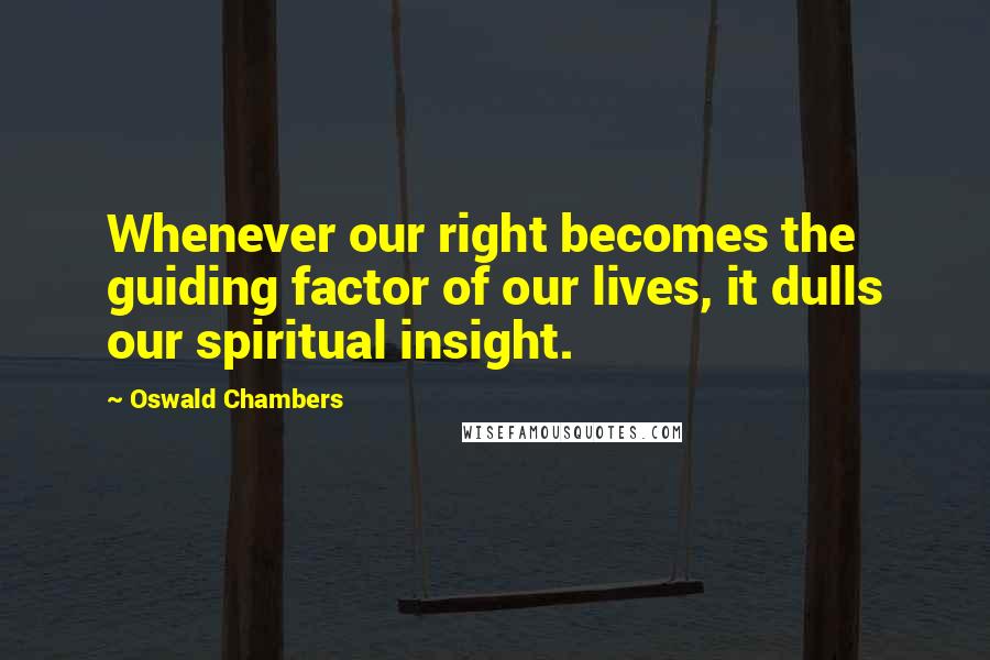 Oswald Chambers Quotes: Whenever our right becomes the guiding factor of our lives, it dulls our spiritual insight.