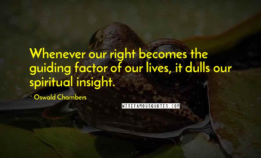 Oswald Chambers Quotes: Whenever our right becomes the guiding factor of our lives, it dulls our spiritual insight.