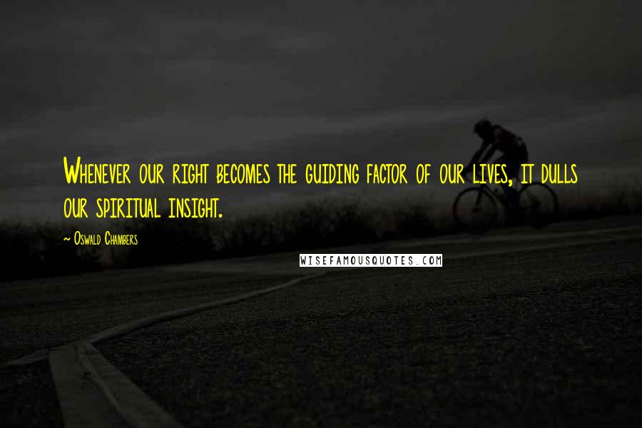 Oswald Chambers Quotes: Whenever our right becomes the guiding factor of our lives, it dulls our spiritual insight.