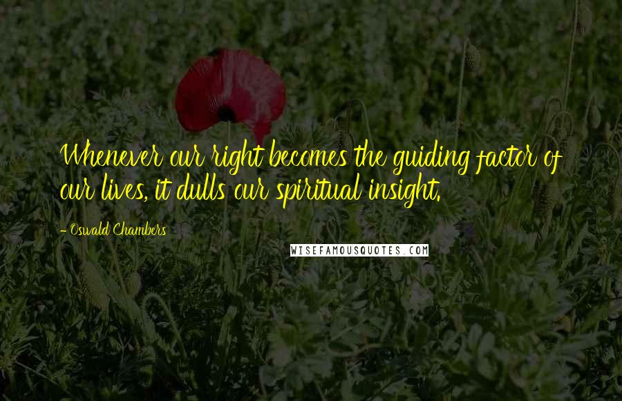 Oswald Chambers Quotes: Whenever our right becomes the guiding factor of our lives, it dulls our spiritual insight.