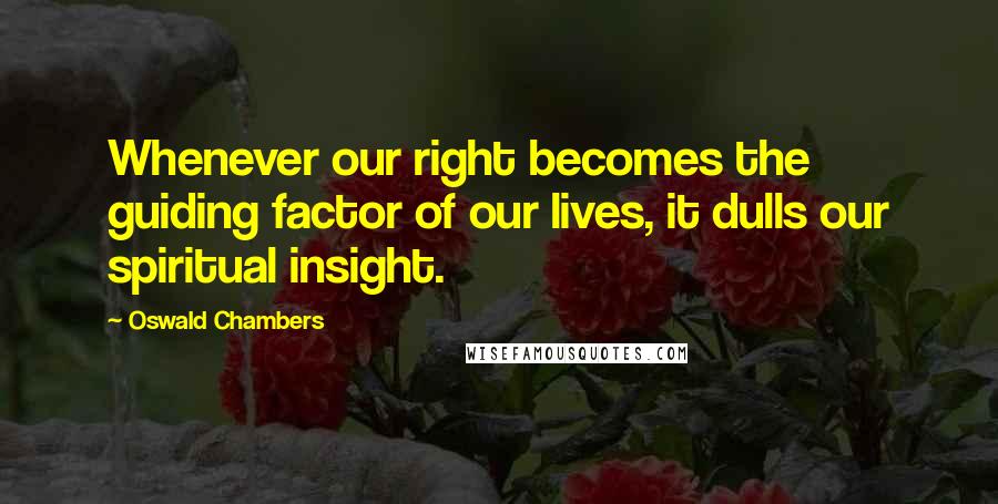 Oswald Chambers Quotes: Whenever our right becomes the guiding factor of our lives, it dulls our spiritual insight.