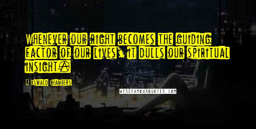 Oswald Chambers Quotes: Whenever our right becomes the guiding factor of our lives, it dulls our spiritual insight.