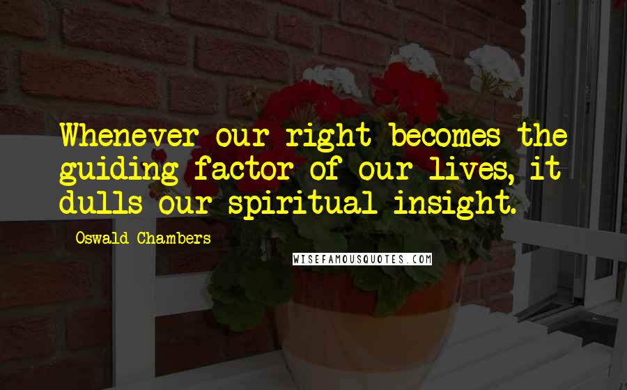 Oswald Chambers Quotes: Whenever our right becomes the guiding factor of our lives, it dulls our spiritual insight.