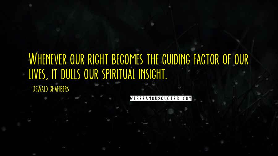Oswald Chambers Quotes: Whenever our right becomes the guiding factor of our lives, it dulls our spiritual insight.