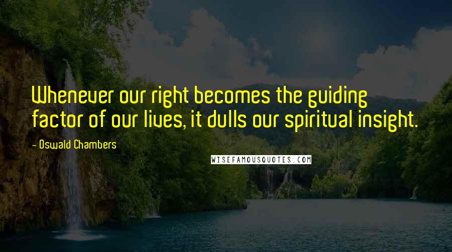 Oswald Chambers Quotes: Whenever our right becomes the guiding factor of our lives, it dulls our spiritual insight.