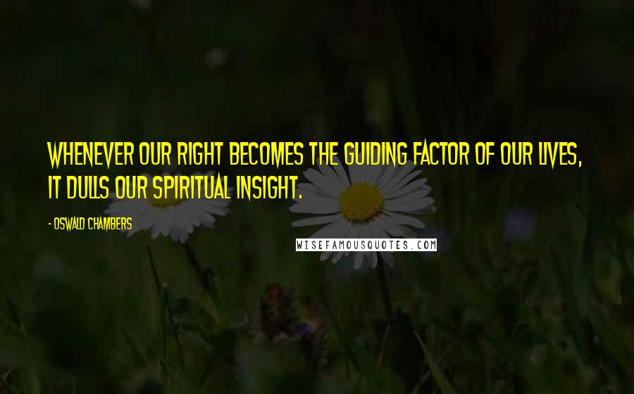 Oswald Chambers Quotes: Whenever our right becomes the guiding factor of our lives, it dulls our spiritual insight.