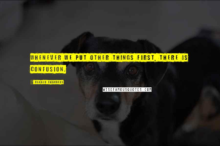 Oswald Chambers Quotes: Whenever we put other things first, there is confusion.