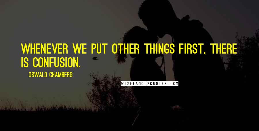 Oswald Chambers Quotes: Whenever we put other things first, there is confusion.