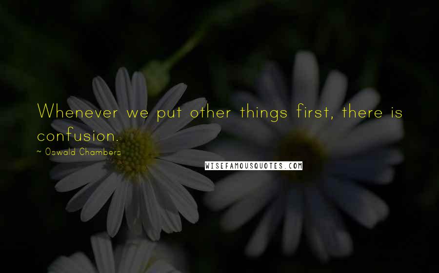 Oswald Chambers Quotes: Whenever we put other things first, there is confusion.