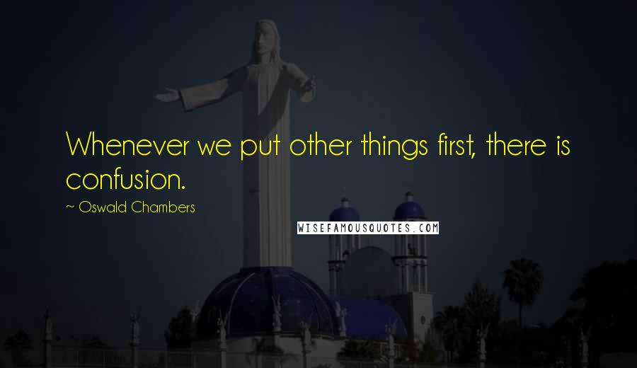 Oswald Chambers Quotes: Whenever we put other things first, there is confusion.