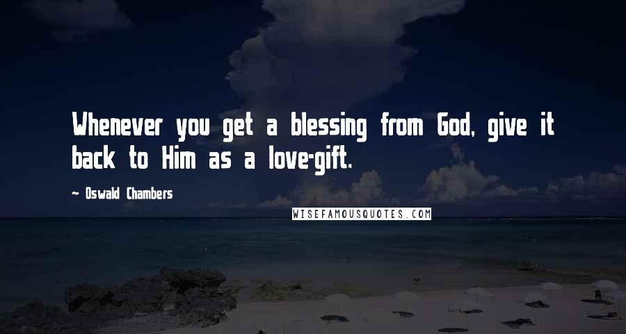Oswald Chambers Quotes: Whenever you get a blessing from God, give it back to Him as a love-gift.