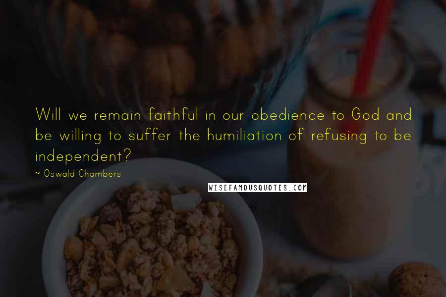 Oswald Chambers Quotes: Will we remain faithful in our obedience to God and be willing to suffer the humiliation of refusing to be independent?