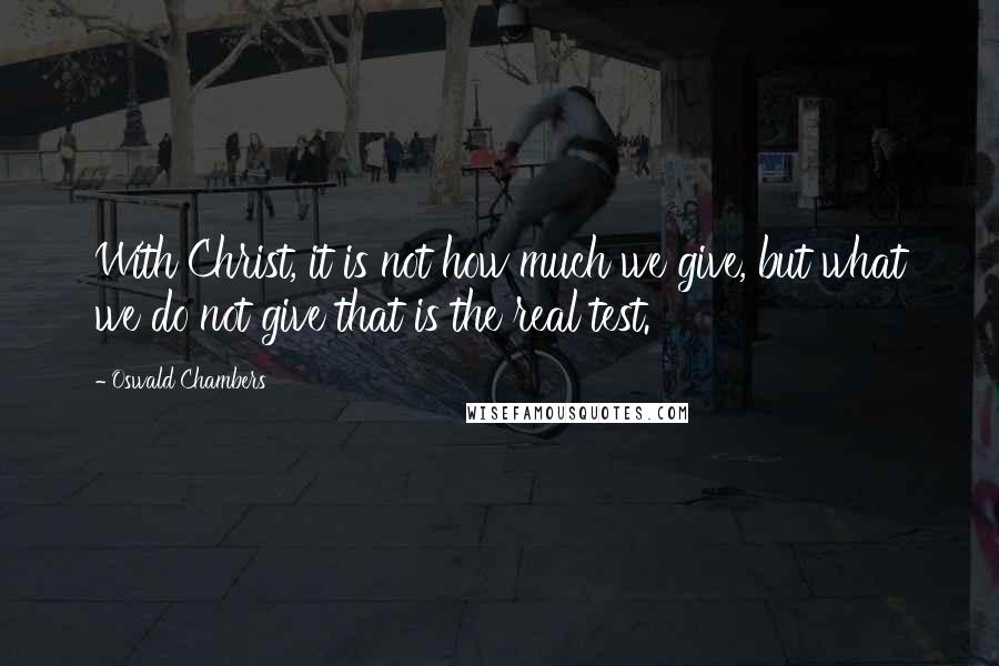 Oswald Chambers Quotes: With Christ, it is not how much we give, but what we do not give that is the real test.