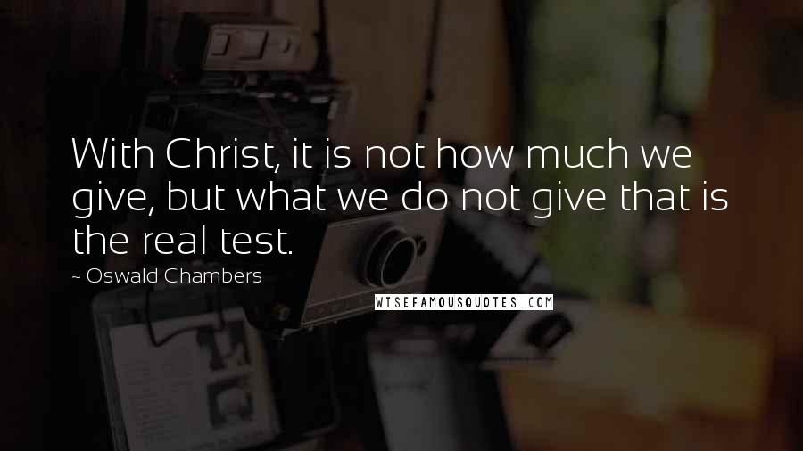 Oswald Chambers Quotes: With Christ, it is not how much we give, but what we do not give that is the real test.