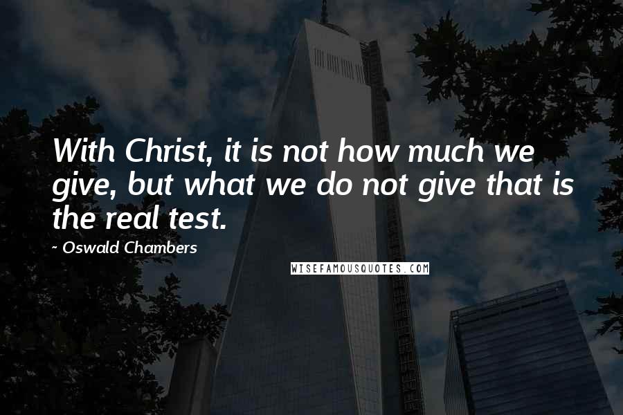 Oswald Chambers Quotes: With Christ, it is not how much we give, but what we do not give that is the real test.