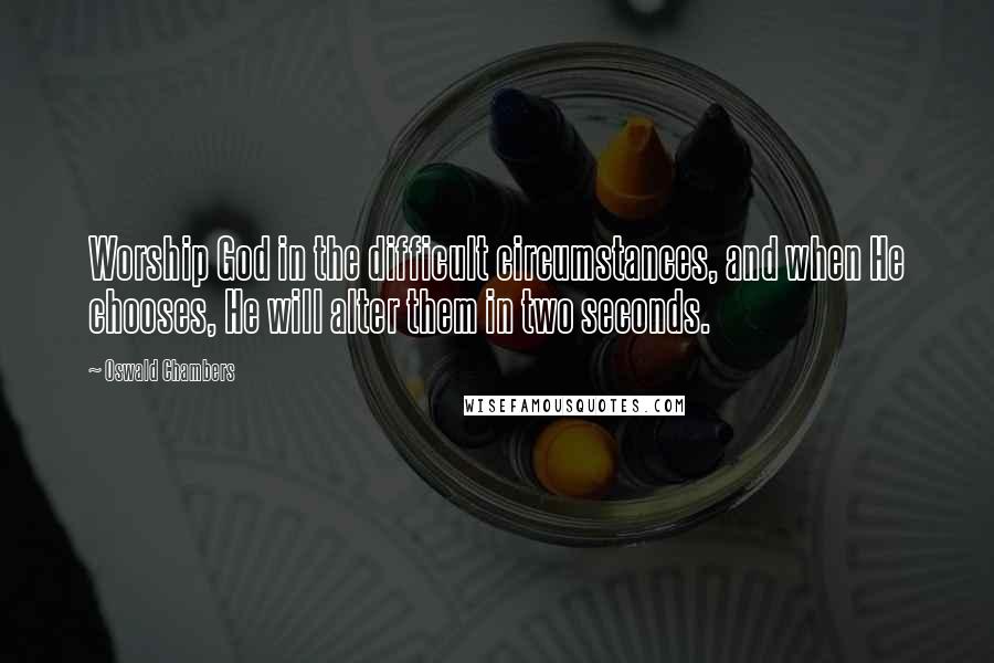 Oswald Chambers Quotes: Worship God in the difficult circumstances, and when He chooses, He will alter them in two seconds.