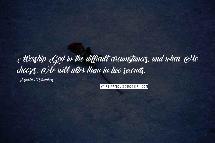 Oswald Chambers Quotes: Worship God in the difficult circumstances, and when He chooses, He will alter them in two seconds.