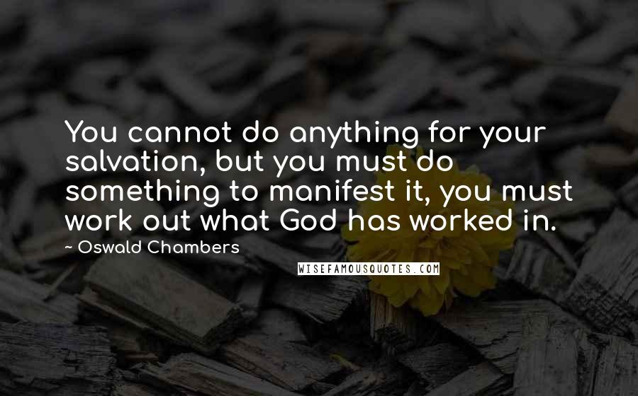 Oswald Chambers Quotes: You cannot do anything for your salvation, but you must do something to manifest it, you must work out what God has worked in.