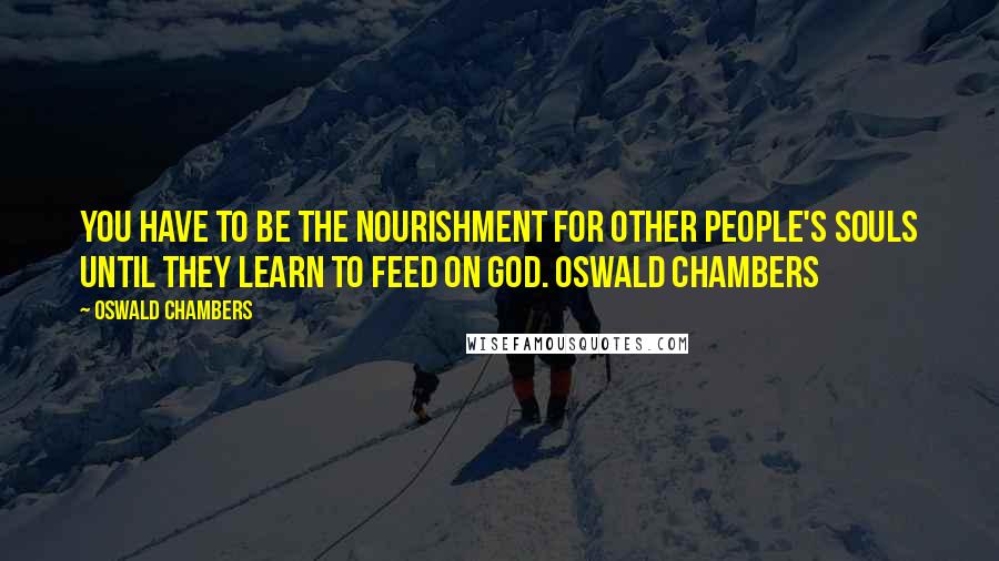 Oswald Chambers Quotes: You have to be the nourishment for other people's souls until they learn to feed on God. Oswald Chambers