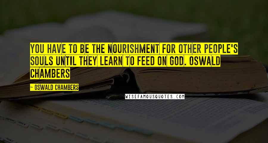 Oswald Chambers Quotes: You have to be the nourishment for other people's souls until they learn to feed on God. Oswald Chambers