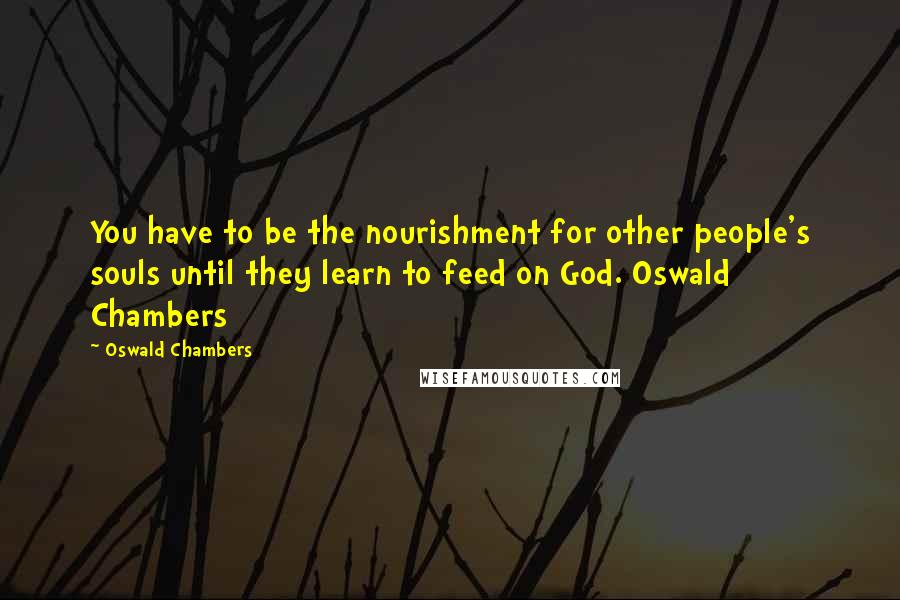 Oswald Chambers Quotes: You have to be the nourishment for other people's souls until they learn to feed on God. Oswald Chambers