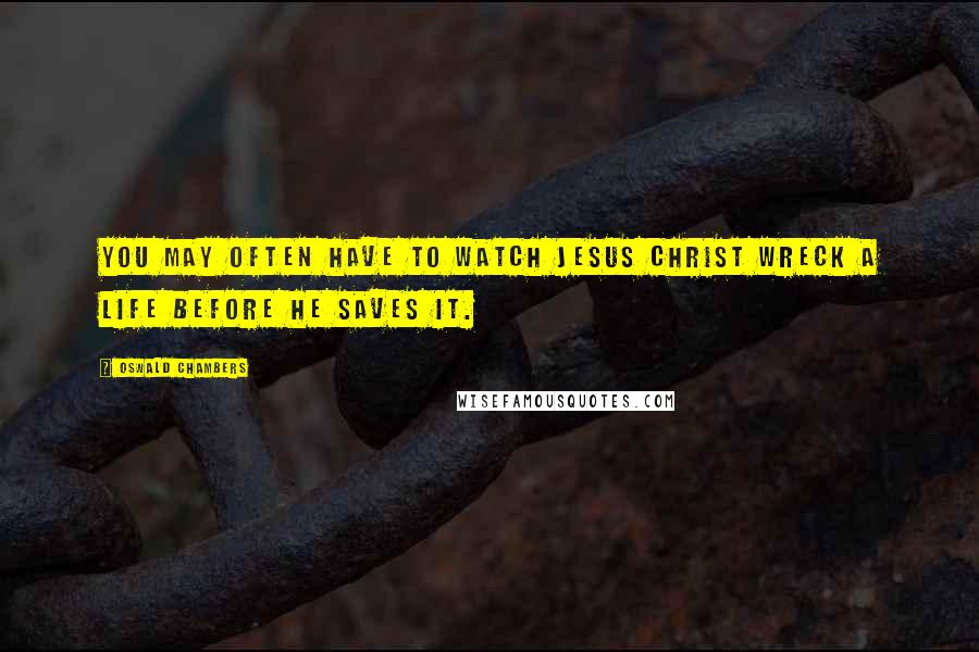 Oswald Chambers Quotes: You may often have to watch Jesus Christ wreck a life before He saves it.