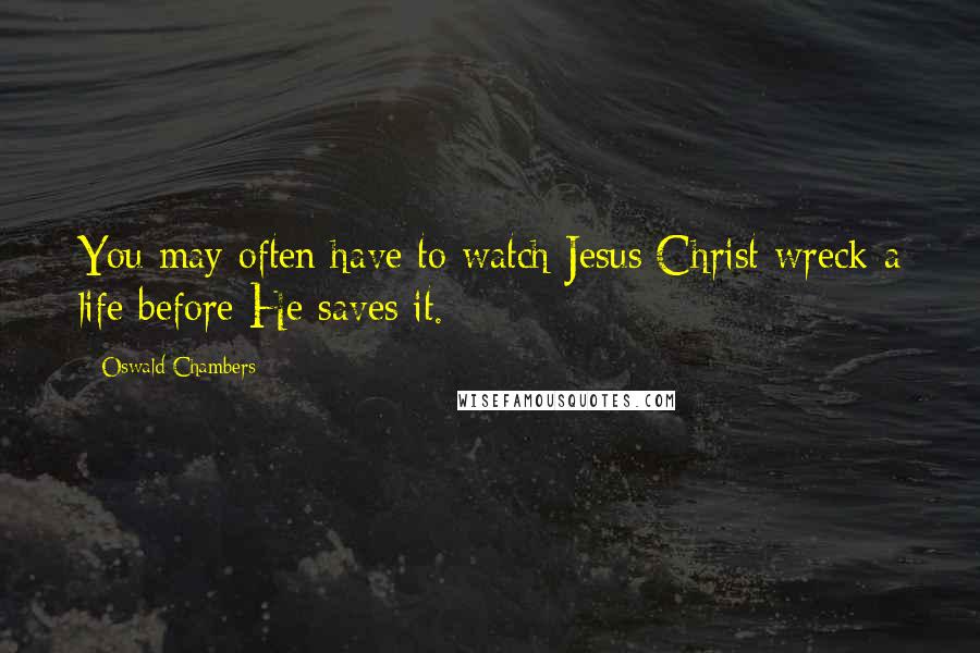 Oswald Chambers Quotes: You may often have to watch Jesus Christ wreck a life before He saves it.