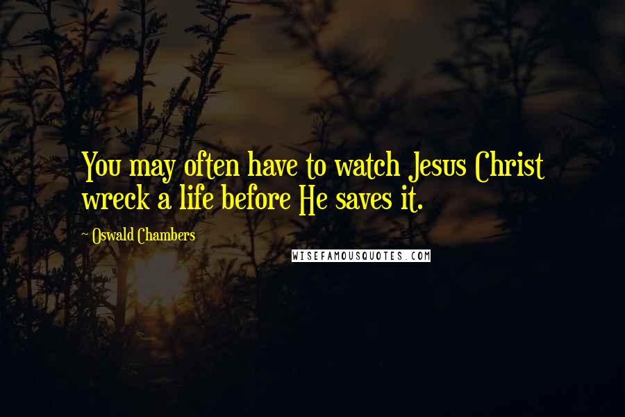 Oswald Chambers Quotes: You may often have to watch Jesus Christ wreck a life before He saves it.