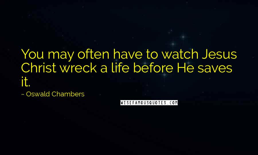 Oswald Chambers Quotes: You may often have to watch Jesus Christ wreck a life before He saves it.