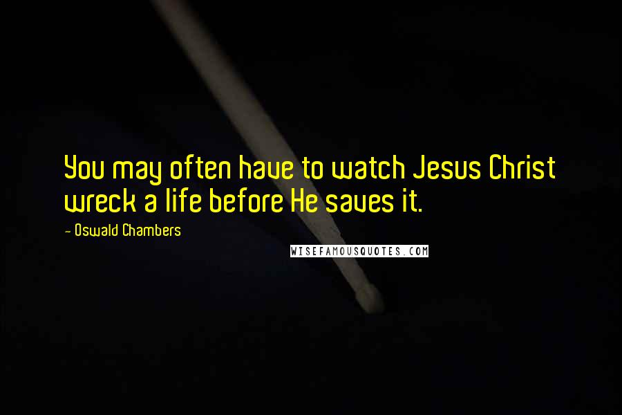 Oswald Chambers Quotes: You may often have to watch Jesus Christ wreck a life before He saves it.