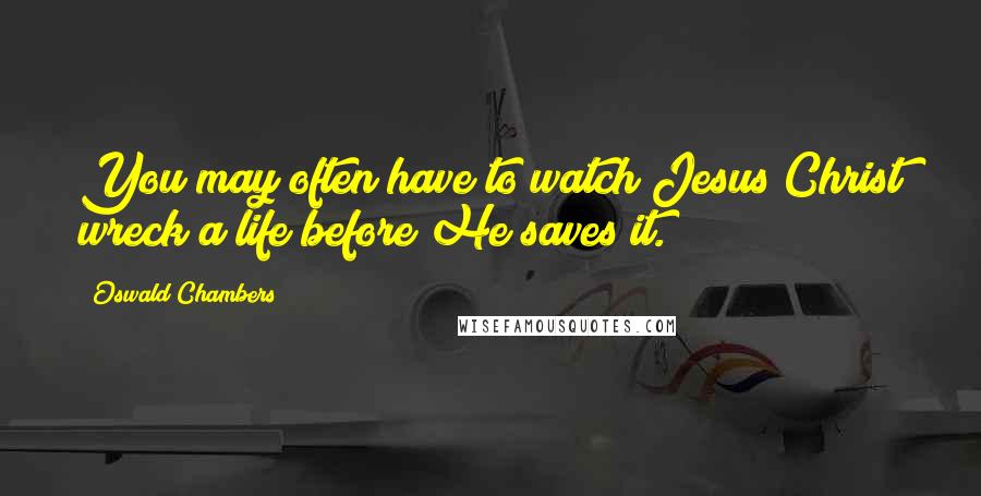 Oswald Chambers Quotes: You may often have to watch Jesus Christ wreck a life before He saves it.