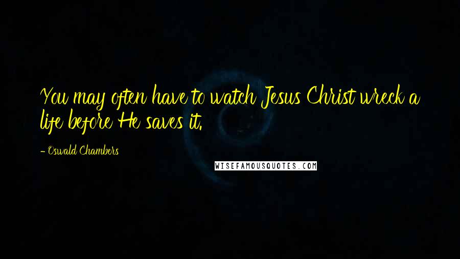 Oswald Chambers Quotes: You may often have to watch Jesus Christ wreck a life before He saves it.