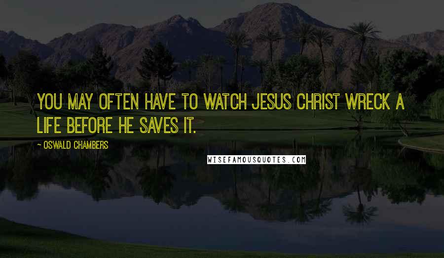 Oswald Chambers Quotes: You may often have to watch Jesus Christ wreck a life before He saves it.