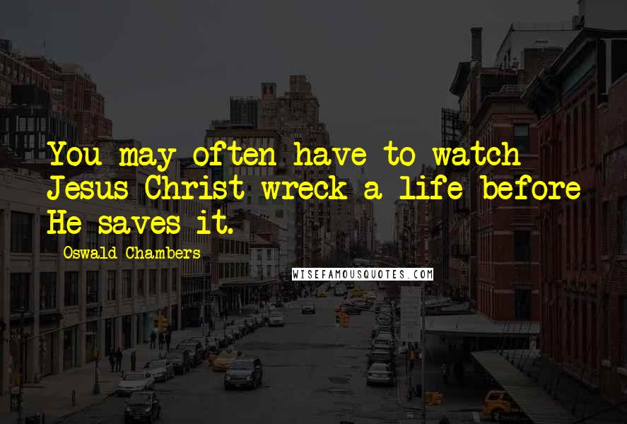 Oswald Chambers Quotes: You may often have to watch Jesus Christ wreck a life before He saves it.