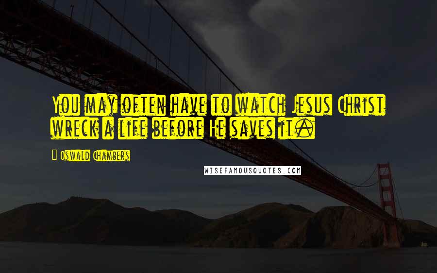 Oswald Chambers Quotes: You may often have to watch Jesus Christ wreck a life before He saves it.